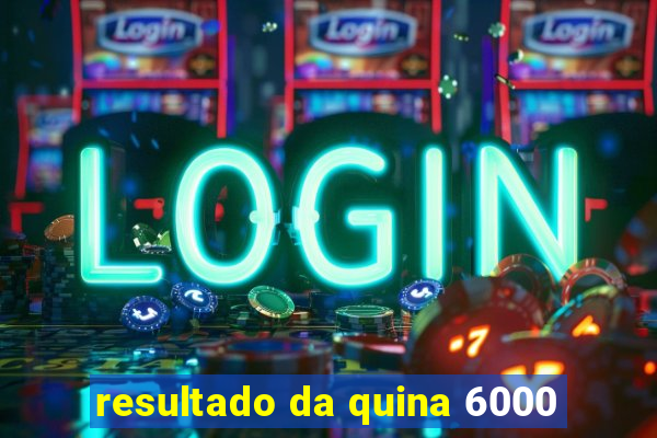 resultado da quina 6000